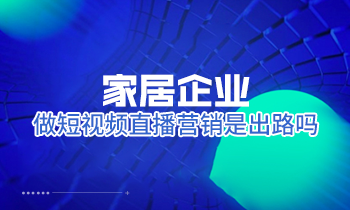 家居企業做短視頻直播營銷是出路嗎？