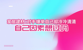 家居建材：對手爆單自己卻冷冷清清？自己因素想過嗎？