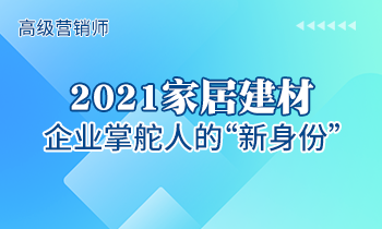 高級營銷師 | 2021家居建材企業掌舵人的“新身份”