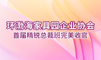 環渤海家具園企業協會首屆精銳總裁班完美收官！